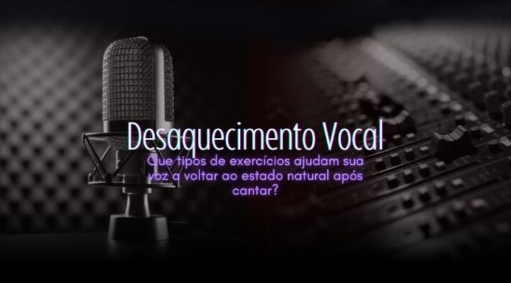 Desaquecimento Vocal – Que tipos de exercícios ajudam sua voz a voltar ao estado natural após cantar?